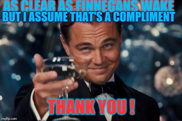 Leonardo Dicaprio Cheers Meme | AS CLEAR AS FINNEGANS WAKE THANK YOU ! BUT I ASSUME THAT'S A COMPLIMENT | image tagged in memes,leonardo dicaprio cheers | made w/ Imgflip meme maker