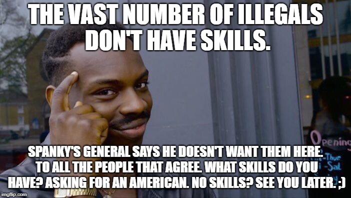 Roll Safe Think About It Meme | THE VAST NUMBER OF ILLEGALS DON'T HAVE SKILLS. SPANKY'S GENERAL SAYS HE DOESN'T WANT THEM HERE. TO ALL THE PEOPLE THAT AGREE. WHAT SKILLS DO YOU HAVE? ASKING FOR AN AMERICAN. NO SKILLS? SEE YOU LATER. ;) | image tagged in memes,roll safe think about it | made w/ Imgflip meme maker