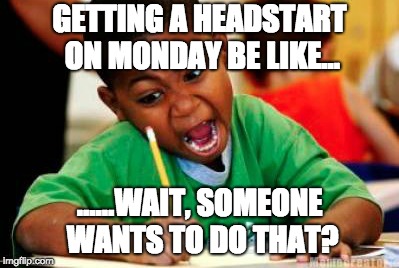 Writing | GETTING A HEADSTART ON MONDAY BE LIKE... ......WAIT, SOMEONE WANTS TO DO THAT? | image tagged in writing | made w/ Imgflip meme maker
