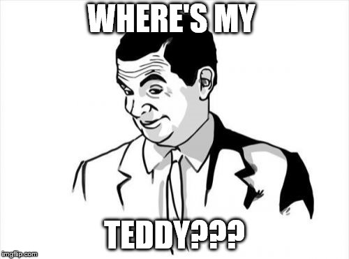 If You Know What I Mean Bean Meme | WHERE'S MY; TEDDY??? | image tagged in memes,if you know what i mean bean | made w/ Imgflip meme maker
