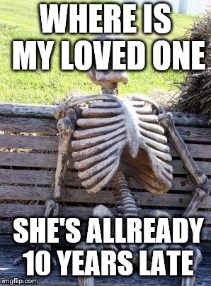 Waiting Skeleton | WHERE IS MY LOVED ONE; SHE'S ALLREADY 10 YEARS LATE | image tagged in memes,waiting skeleton | made w/ Imgflip meme maker