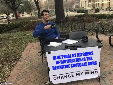 Kitchens of Distinction - Blue Pedal  | BLUE PEDAL BY KITCHENS OF DISTINCTION IS THE DEFINITIVE SHOEGAZE SONG | image tagged in change my mind,shoegaze,shoegaze memes,kitchens of distinction,dream pop,shoegazing | made w/ Imgflip meme maker
