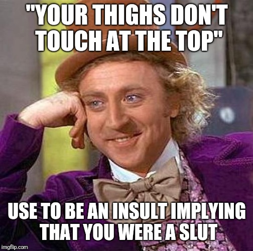 Creepy Condescending Wonka Meme | "YOUR THIGHS DON'T TOUCH AT THE TOP" USE TO BE AN INSULT IMPLYING THAT YOU WERE A S**T | image tagged in memes,creepy condescending wonka | made w/ Imgflip meme maker