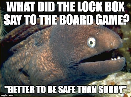 Bad Joke Eel Meme | WHAT DID THE LOCK BOX SAY TO THE BOARD GAME? "BETTER TO BE SAFE THAN SORRY" | image tagged in memes,bad joke eel | made w/ Imgflip meme maker