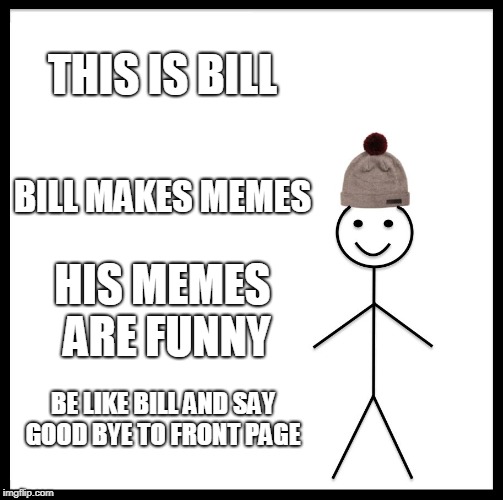 In Bill we trust! | THIS IS BILL; BILL MAKES MEMES; HIS MEMES ARE FUNNY; BE LIKE BILL AND SAY GOOD BYE TO FRONT PAGE | image tagged in memes,be like bill | made w/ Imgflip meme maker