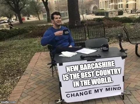 Change My Mind Meme | NEW BARCASHIRE IS THE BEST COUNTRY IN THE WORLD. | image tagged in change my mind | made w/ Imgflip meme maker