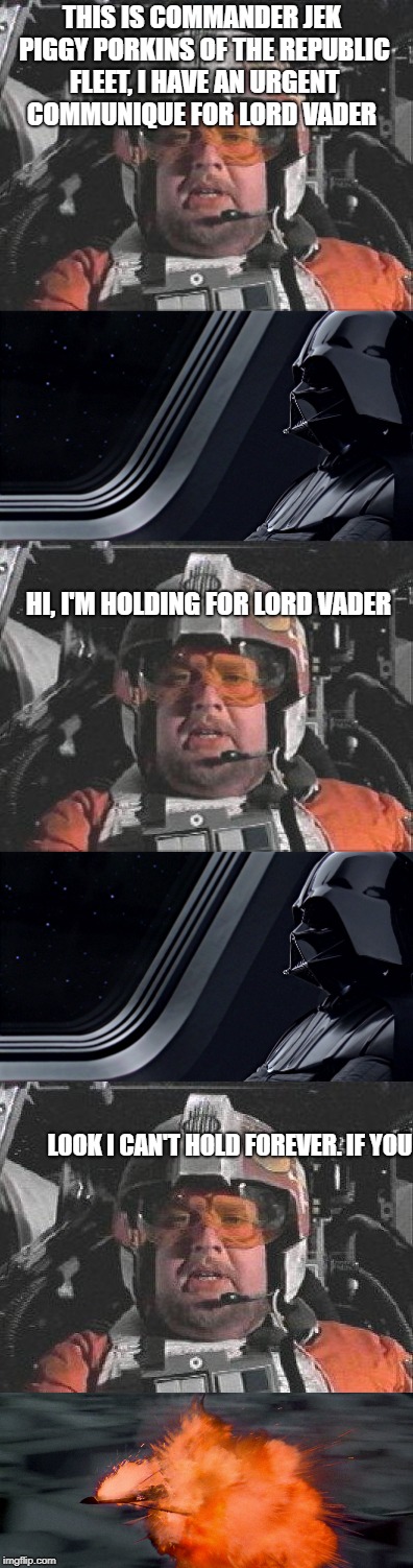 Do not tool with Vader | THIS IS COMMANDER JEK PIGGY PORKINS
OF THE REPUBLIC FLEET,
I HAVE AN URGENT COMMUNIQUE FOR LORD VADER; HI, I'M HOLDING FOR LORD VADER; LOOK I CAN'T HOLD FOREVER. IF YOU | image tagged in star wars | made w/ Imgflip meme maker