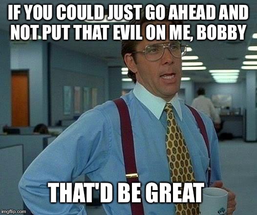 That Would Be Great Meme | IF YOU COULD JUST GO AHEAD AND NOT PUT THAT EVIL ON ME, BOBBY THAT'D BE GREAT | image tagged in memes,that would be great | made w/ Imgflip meme maker