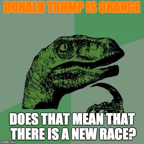 Philosoraptor | DONALD TRUMP IS ORANGE; DOES THAT MEAN THAT THERE IS A NEW RACE? | image tagged in memes,philosoraptor | made w/ Imgflip meme maker