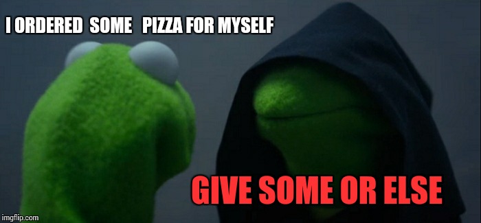 Evil Kermit Meme | I ORDERED  SOME   PIZZA FOR MYSELF; GIVE SOME OR ELSE | image tagged in memes,evil kermit | made w/ Imgflip meme maker