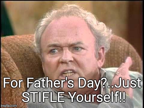 Archie bunker | For Father's Day?..Just STIFLE Yourself!! | image tagged in archie bunker | made w/ Imgflip meme maker