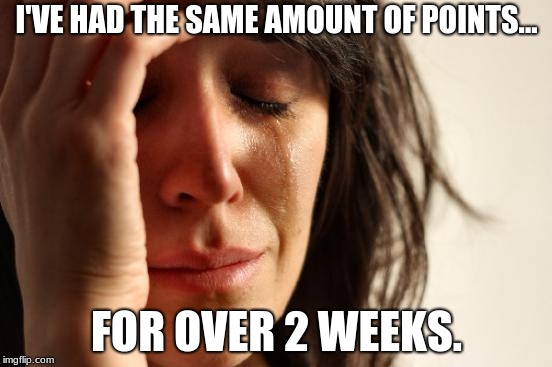 First World Problems Meme | I'VE HAD THE SAME AMOUNT OF POINTS... FOR OVER 2 WEEKS. | image tagged in memes,first world problems | made w/ Imgflip meme maker