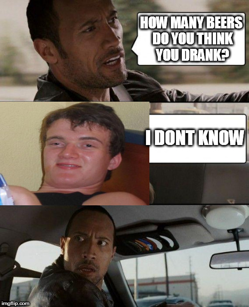 The Rock Driving Meme | HOW MANY BEERS DO YOU THINK YOU DRANK? I DONT KNOW | image tagged in memes,the rock driving | made w/ Imgflip meme maker