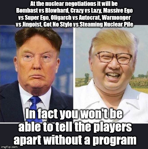 Tyrannous Wrecks
 | At the nuclear negotiations it will be Bombast vs Blowhard, Crazy vs Lazy, Massive Ego vs Super Ego, Oligarch vs Autocrat, Warmonger vs Jingoist, Got No Style vs Steaming Nuclear Pile; In fact you won't be able to tell the players apart without a program | image tagged in trump and kim jong-un,nuclear negotiations,n korea negotiations,trump nuclear,trump,donald trump | made w/ Imgflip meme maker