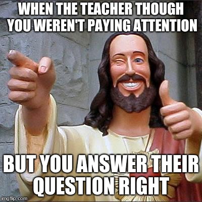 Buddy Christ Meme | WHEN THE TEACHER THOUGH YOU WEREN'T PAYING ATTENTION; BUT YOU ANSWER THEIR QUESTION RIGHT | image tagged in memes,buddy christ | made w/ Imgflip meme maker