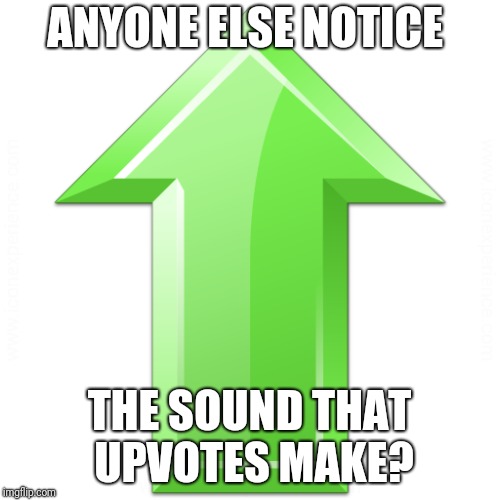 Upvotes sound | ANYONE ELSE NOTICE; THE SOUND THAT UPVOTES MAKE? | image tagged in upvotes | made w/ Imgflip meme maker