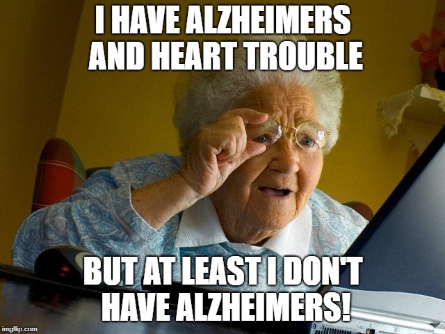 Poor grandma. | I HAVE ALZHEIMERS AND HEART TROUBLE; BUT AT LEAST I DON'T HAVE ALZHEIMERS! | image tagged in memes,grandma finds the internet | made w/ Imgflip meme maker