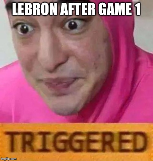 Pink guy triggered | LEBRON AFTER GAME 1 | image tagged in pink guy triggered | made w/ Imgflip meme maker