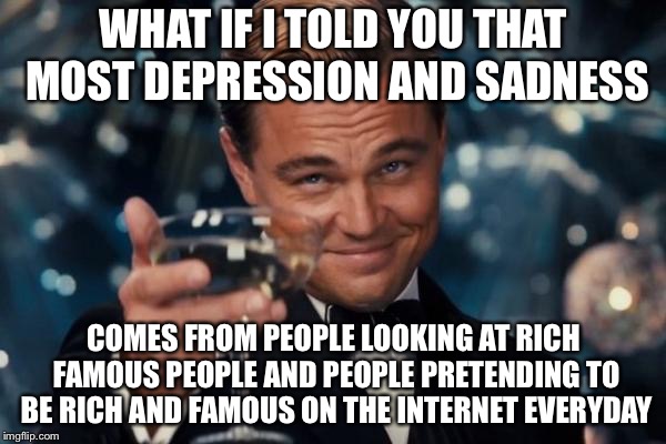 Leonardo Dicaprio Cheers Meme | WHAT IF I TOLD YOU THAT MOST DEPRESSION AND SADNESS COMES FROM PEOPLE LOOKING AT RICH FAMOUS PEOPLE AND PEOPLE PRETENDING TO BE RICH AND FAM | image tagged in memes,leonardo dicaprio cheers | made w/ Imgflip meme maker