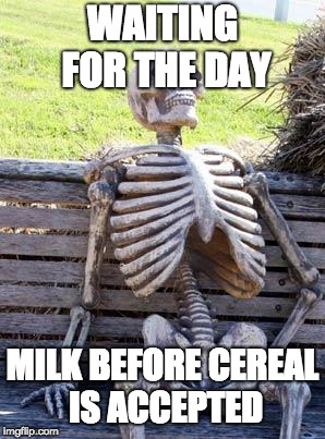 Milk before cereal | WAITING FOR THE DAY; MILK BEFORE CEREAL IS ACCEPTED | image tagged in memes,waiting skeleton | made w/ Imgflip meme maker
