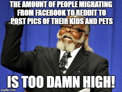 Too Damn High Meme | THE AMOUNT OF PEOPLE MIGRATING FROM FACEBOOK TO REDDIT TO POST PICS OF THEIR KIDS AND PETS; IS TOO DAMN HIGH! | image tagged in memes,too damn high,AdviceAnimals | made w/ Imgflip meme maker