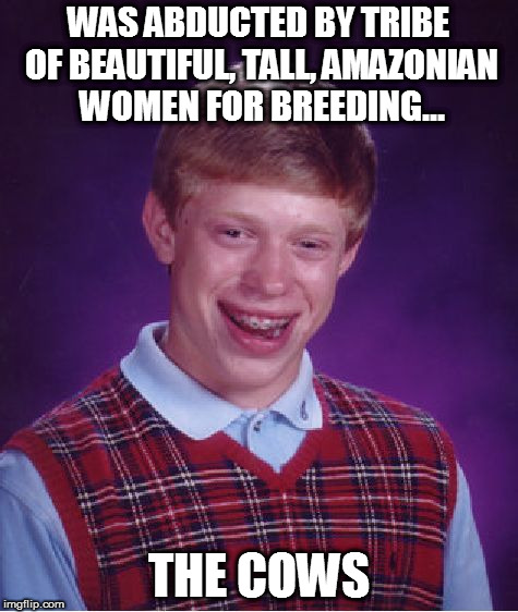 Bad Luck Brian Meme | WAS ABDUCTED BY TRIBE OF BEAUTIFUL, TALL, AMAZONIAN WOMEN FOR BREEDING... THE COWS | image tagged in memes,bad luck brian | made w/ Imgflip meme maker
