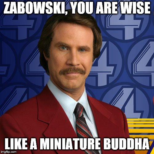 ZABOWSKI, YOU ARE WISE; LIKE A MINIATURE BUDDHA | image tagged in i'm ron burgundy,zabowski | made w/ Imgflip meme maker