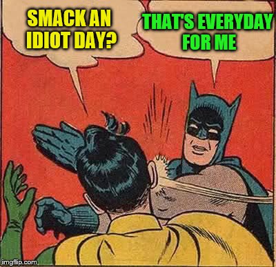 Batman Slapping Robin Meme | SMACK AN IDIOT DAY? THAT'S EVERYDAY FOR ME | image tagged in memes,batman slapping robin | made w/ Imgflip meme maker