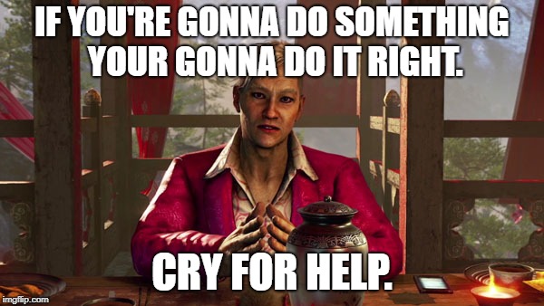 Farcry 4 pagan meme | IF YOU'RE GONNA DO SOMETHING YOUR GONNA DO IT RIGHT. CRY FOR HELP. | image tagged in memes | made w/ Imgflip meme maker