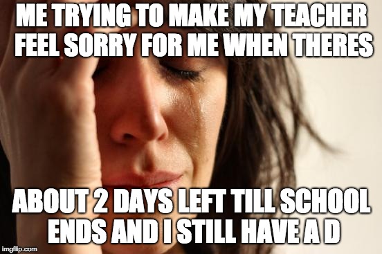 First World Problems Meme | ME TRYING TO MAKE MY TEACHER FEEL SORRY FOR ME WHEN THERES; ABOUT 2 DAYS LEFT TILL SCHOOL ENDS AND I STILL HAVE A D | image tagged in memes,first world problems | made w/ Imgflip meme maker
