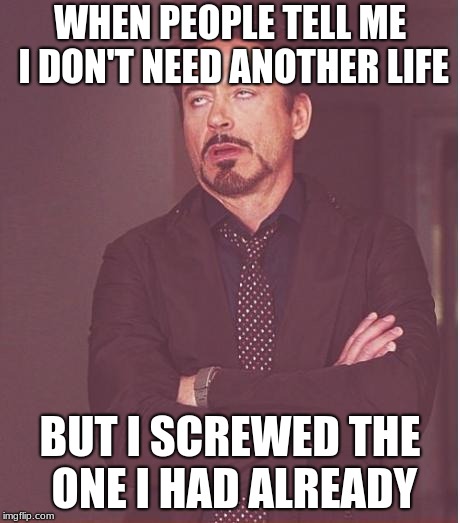 My life | WHEN PEOPLE TELL ME I DON'T NEED ANOTHER LIFE; BUT I SCREWED THE ONE I HAD ALREADY | image tagged in memes,face you make robert downey jr,real life,i don't want to live on this planet anymore | made w/ Imgflip meme maker