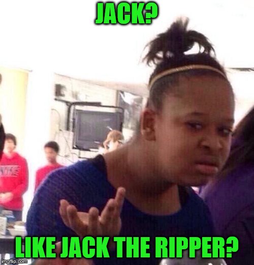 Black Girl Wat Meme | JACK? LIKE JACK THE RIPPER? | image tagged in memes,black girl wat | made w/ Imgflip meme maker