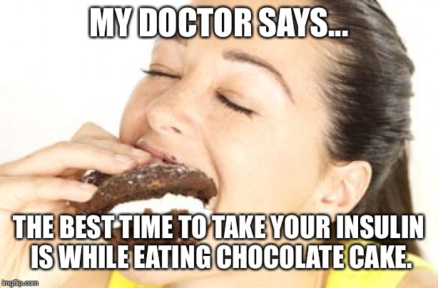 Gluttony Gloria Has Her Cake and Eats It Too! | MY DOCTOR SAYS... THE BEST TIME TO TAKE YOUR INSULIN IS WHILE EATING CHOCOLATE CAKE. | image tagged in funny memes,hilarious memes,diabetes,food,cake,cupcake | made w/ Imgflip meme maker