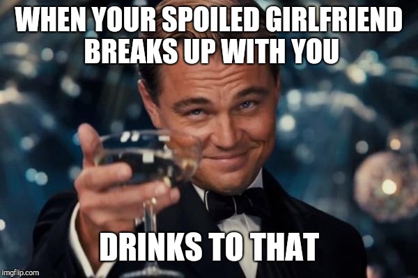 Leonardo Dicaprio Cheers Meme | WHEN YOUR SPOILED GIRLFRIEND BREAKS UP WITH YOU; DRINKS TO THAT | image tagged in memes,leonardo dicaprio cheers | made w/ Imgflip meme maker