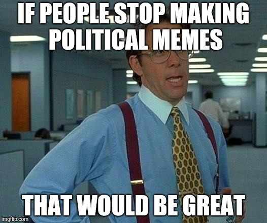 That Would Be Great Meme | IF PEOPLE STOP MAKING POLITICAL MEMES; THAT WOULD BE GREAT | image tagged in memes,that would be great | made w/ Imgflip meme maker