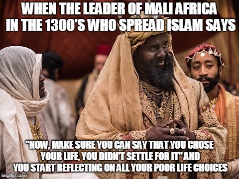 Mansu Musa | WHEN THE LEADER OF MALI AFRICA IN THE 1300'S WHO SPREAD ISLAM SAYS; "NOW, MAKE SURE YOU CAN SAY THAT YOU CHOSE YOUR LIFE, YOU DIDN'T SETTLE FOR IT" AND YOU START REFLECTING ON ALL YOUR POOR LIFE CHOICES | image tagged in first world problems | made w/ Imgflip meme maker