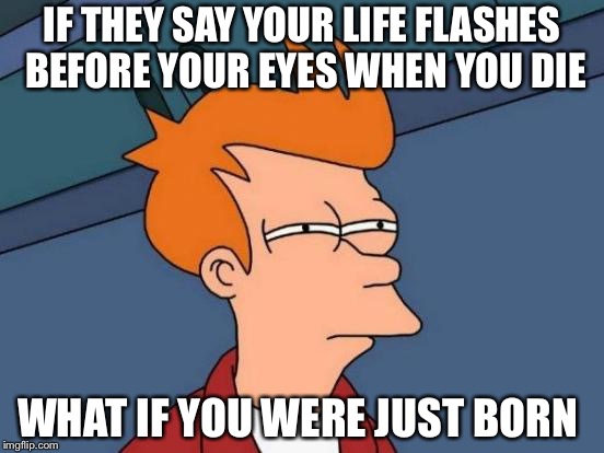 Flash before eyes  | IF THEY SAY YOUR LIFE FLASHES BEFORE YOUR EYES WHEN YOU DIE; WHAT IF YOU WERE JUST BORN | image tagged in memes,futurama fry | made w/ Imgflip meme maker