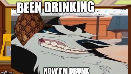Drunk  | BEEN DRINKING; NOW I'M DRUNK | image tagged in memes | made w/ Imgflip meme maker
