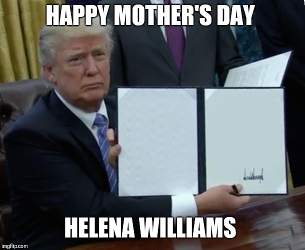 President Trump Signing Jobs Bill | HAPPY MOTHER'S DAY; HELENA WILLIAMS | image tagged in president trump signing jobs bill | made w/ Imgflip meme maker