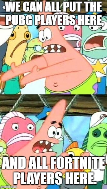 Put It Somewhere Else Patrick Meme | WE CAN ALL PUT THE PUBG PLAYERS HERE, AND ALL FORTNITE PLAYERS HERE. | image tagged in memes,put it somewhere else patrick | made w/ Imgflip meme maker