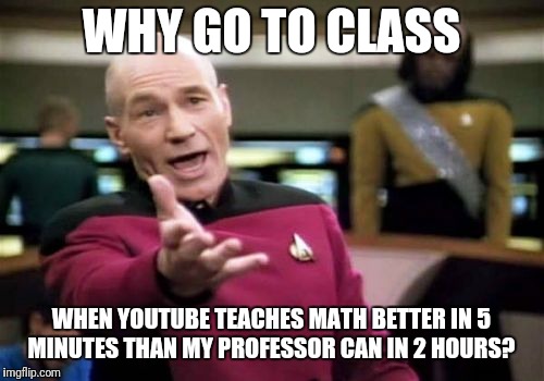 Picard Wtf Meme | WHY GO TO CLASS; WHEN YOUTUBE TEACHES MATH BETTER IN 5 MINUTES THAN MY PROFESSOR CAN IN 2 HOURS? | image tagged in memes,picard wtf | made w/ Imgflip meme maker