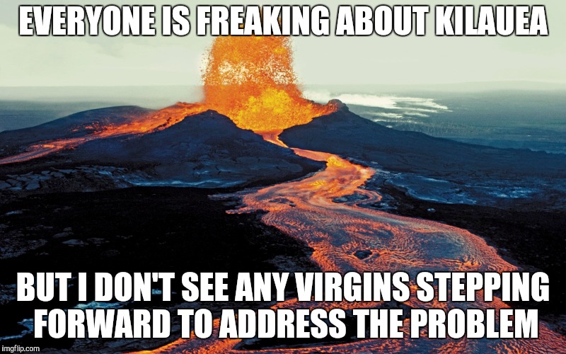 Why not fix it the "old fashioned" way? | EVERYONE IS FREAKING ABOUT KILAUEA; BUT I DON'T SEE ANY VIRGINS STEPPING FORWARD TO ADDRESS THE PROBLEM | image tagged in volcano,sacrifice,pepperidge farm remembers | made w/ Imgflip meme maker