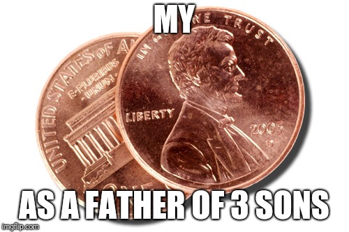 two cents | MY; AS A FATHER OF 3 SONS | image tagged in two cents | made w/ Imgflip meme maker