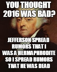 John Adams | YOU THOUGHT 2016 WAS BAD? JEFFERSON SPREAD RUMORS THAT I WAS A HERMAPHRODITE SO I SPREAD RUMORS THAT HE WAS DEAD | image tagged in john adams | made w/ Imgflip meme maker
