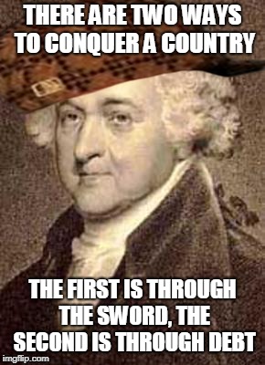 John Adams | THERE ARE TWO WAYS TO CONQUER A COUNTRY; THE FIRST IS THROUGH THE SWORD, THE SECOND IS THROUGH DEBT | image tagged in john adams,scumbag | made w/ Imgflip meme maker