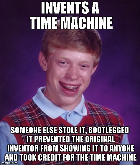 Bad Luck Brian's cool time machine | INVENTS A TIME MACHINE; SOMEONE ELSE STOLE IT, BOOTLEGGED IT PREVENTED THE ORIGINAL INVENTOR FROM SHOWING IT TO ANYONE AND TOOK CREDIT FOR THE TIME MACHINE | image tagged in memes,bad luck brian | made w/ Imgflip meme maker