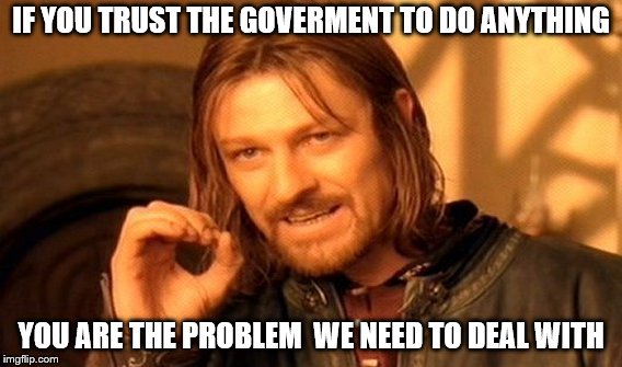 One Does Not Simply Meme | IF YOU TRUST THE GOVERMENT TO DO ANYTHING; YOU ARE THE PROBLEM  WE NEED TO DEAL WITH | image tagged in memes,one does not simply | made w/ Imgflip meme maker