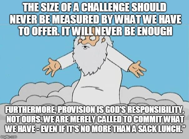 God Cloud Dios Nube | THE SIZE OF A CHALLENGE SHOULD NEVER BE MEASURED BY WHAT WE HAVE TO OFFER. IT WILL NEVER BE ENOUGH; FURTHERMORE, PROVISION IS GOD'S RESPONSIBILITY, NOT OURS. WE ARE MERELY CALLED TO COMMIT WHAT WE HAVE - EVEN IF IT'S NO MORE THAN A SACK LUNCH.” | image tagged in god cloud dios nube | made w/ Imgflip meme maker