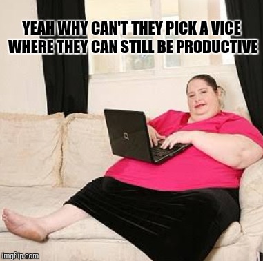 YEAH WHY CAN'T THEY PICK A VICE WHERE THEY CAN STILL BE PRODUCTIVE | made w/ Imgflip meme maker