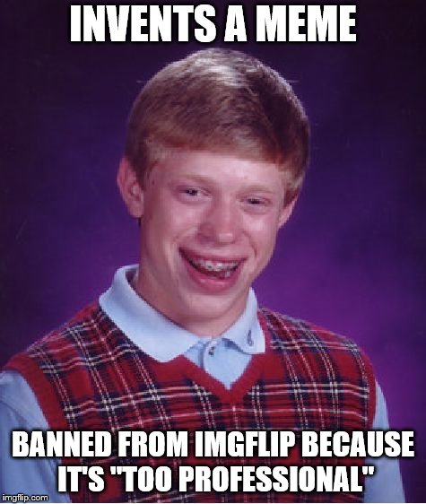 Bad Luck Brian Meme | INVENTS A MEME; BANNED FROM IMGFLIP BECAUSE IT'S "TOO PROFESSIONAL" | image tagged in memes,bad luck brian | made w/ Imgflip meme maker
